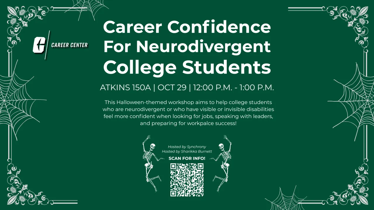 Career Confidence for Neurodivergent College Students – Oct 29, 2026, 12:00–1:00 PM | ATKINS 150A  Hosted by Synchrony. Halloween-themed workshop on communication, self-advocacy, and professional confidence. Host: Sharikka Burnett. Details: https://charlotte-csm.symplicity.com/students/index.php?s=event&ss=ws&mode=form&id=8a887df1b387852e877b827ecd129fd6Links to an external site.