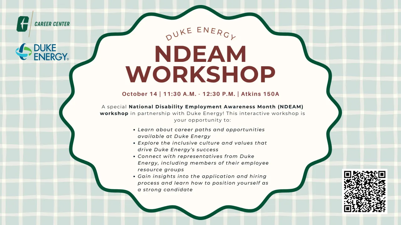 Duke Energy: NDEAM Workshop – Oct 14, 2026, 11:30 AM–12:30 PM | ATKINS 150A  Career paths at Duke Energy, inclusive culture, networking with employee resource groups, and hiring process tips. Details: https://charlotte-csm.symplicity.com/students/index.php?s=event&ss=ws&mode=form&id=ee9d404a40c4ccfb6c86da6ca1dc7be6Links to an external site.